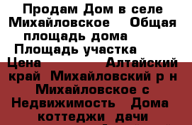 Продам Дом в селе Михайловское  › Общая площадь дома ­ 45 › Площадь участка ­ 12 › Цена ­ 500 000 - Алтайский край, Михайловский р-н, Михайловское с. Недвижимость » Дома, коттеджи, дачи продажа   . Алтайский край